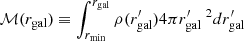 $ \mathcal{M}(r_{\mathrm{gal}})\equiv\int_{r_{\mathrm{min}}}^{r_{\mathrm{gal}}}\rho(r_{\mathrm{gal}}^\prime)4\pi r_{\mathrm{gal}}^\prime {\ }^2dr_{\mathrm{gal}}^\prime $
