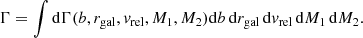 $$ \begin{aligned} \Gamma =\int \mathrm{d}\Gamma (b, r_{\mathrm{gal} }, v_{\mathrm{rel} }, M_1, M_2)\mathrm{d}b\,\mathrm{d}r_{\mathrm{gal} }\,\mathrm{d}v_{\mathrm{rel} }\,\mathrm{d}M_1\,\mathrm{d}M_2. \end{aligned} $$