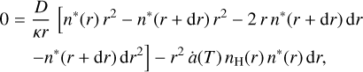 $\eqalign{ & 0 = {D \over {\kappa r}}\left[ {{n^*}(r){r^2} - {n^*}(r + {\rm{d}}r){r^2} - 2r{n^*}(r + {\rm{d}}r){\rm{d}}r} \right. \cr & \,\,\,\,\,\,\left. { - {n^*}(r + {\rm{d}}r){\rm{d}}{r^2}} \right] - {r^2}\dot a(T){n_{\rm{H}}}(r){n^*}(r){\rm{d}}r, \cr} $