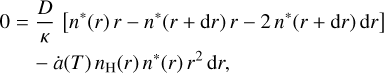 $\eqalign{ & 0 = {D \over \kappa }\left[ {{n^*}(r)r - {n^*}(r + {\rm{d}}r)r - 2{n^*}(r + {\rm{d}}r){\rm{d}}r} \right] \cr & \,\,\,\, - \dot a(T){n_{\rm{H}}}(r){n^*}(r){r^2}{\rm{d}}r. \cr} $