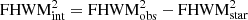 $ {\rm FHWM}_{\rm int}^2 = {\rm FHWM}_{\rm obs}^2 - {\rm FHWM}_{\rm star}^2 $
