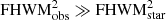 $ {\rm FHWM}_{\rm obs}^2 \gg {\rm FHWM}_{\rm star}^2 $
