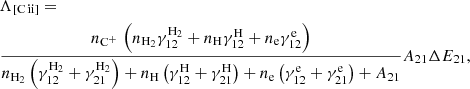 $$ \begin{aligned} \begin{aligned}&\Lambda _{\rm [C\,ii\mathrm{]} } = \\&\frac{{n}_{{\mathrm{C} ^+}} \, \left(n_{\rm H_2}\gamma _{12}^\mathrm{H_2} + n_{\rm H}\gamma _{12}^\mathrm{H} + n_{\mathrm{e}}\gamma _{12}^\mathrm{e}\right)}{{n_{\rm H_2} \left(\gamma _{12}^\mathrm{H_2} + \gamma _{21}^\mathrm{H_2}\right) + n_{\rm \mathrm{H} } \left(\gamma _{12}^\mathrm{H} + \gamma _{21}^\mathrm{H}\right) + n_{\mathrm{e}} \left(\gamma _{12}^\mathrm{e} + \gamma _{21}^\mathrm{e}\right)} + A_{21}} A_{21} \Delta E_{21}, \end{aligned} \end{aligned} $$
