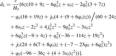 $$ \begin{aligned} d_{\rm L}&= \frac{c}{H_0}[6z(10 + 9 z - 6 q_0^3 z + s_0 z - 2 q_0^2 (3 + 7 z) \nonumber \\&\quad - q_0 (16 + 19 z) + j_0 (4 + (9 + 6 q_0) z))\Big /(60 + 24 z \nonumber \\&\quad + 6 s_0 z - 2 z^2 + 4 j_0^2 z^2 - 9 q_0^4 z^2 - 3 s_0 z^2 \nonumber \\&\quad +6 q_0^3 z (-9 + 4 z) + q_0^2 (-36 - 114 z + 19 z^2) \nonumber \\&\quad + j_0 (24 + 6 (7 + 8 q_0) z + (-7 - 23 q_0 + 6 q_0^2) z^2) \nonumber \\&\quad + q_0 (-96 - 36 z + (4 + 3 s_0) z^2))]. \end{aligned} $$