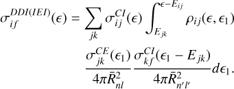 $\[\begin{aligned}\sigma_{i f}^{D D I(I E I)}(\epsilon)= & \sum_{j k} \sigma_{i j}^{C I}(\epsilon) \int_{E_{j k}}^{\epsilon-E_{i j}} \rho_{i j}\left(\epsilon, \epsilon_1\right) \\& \frac{\sigma_{j k}^{C E}\left(\epsilon_1\right)}{4 \pi \bar{R}_{n l}^2} \frac{\sigma_{k f}^{C I}\left(\epsilon_1-E_{j k}\right)}{4 \pi \bar{R}_{n^{\prime} l^{\prime}}^2} d \epsilon_1.\end{aligned}\]$