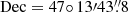 $ \mathrm{Dec}=47{\circ}\,13{{\prime}}43{{{\overset{\prime\prime}{.}}}}8 $