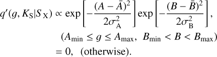$\[\begin{aligned}q^{\prime}\left(g, K_{\mathrm{S}} {\mid} S_{\mathrm{X}}\right) \propto & \exp \left[-\frac{(A-\bar{A})^2}{2 \sigma_{\mathrm{A}}^2}\right] \exp \left[-\frac{(B-\bar{B})^2}{2 \sigma_{\mathrm{B}}^2}\right] \\& \left(A_{\min } \leq g \leq A_{\max }, B_{\min }<B<B_{\max }\right) \\& =0, \text { (otherwise) }.\end{aligned}\]$