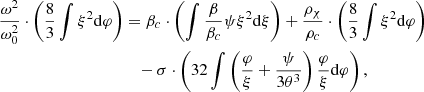 $$ \begin{aligned} {\omega ^2\over \omega _0^2}\cdot \left({8\over 3}\int \xi ^2\mathrm{d}\varphi \right)&=\beta _c\cdot \left(\int {\beta \over \beta _c}\psi \xi ^2\mathrm{d}\xi \right) +{\rho _\chi \over \rho _c}\cdot \left({8\over 3}\int \xi ^2\mathrm{d}\varphi \right) \nonumber \\&\quad -\sigma \cdot \left(32\int \left({\varphi \over \xi }+{\psi \over 3\theta ^3}\right){\varphi \over \xi }\mathrm{d}\varphi \right) ,\end{aligned} $$
