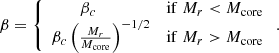 $$ \begin{aligned} \beta =\left\{ \begin{array}{cc} \beta _c\qquad \qquad&\mathrm{if}\ M_r < M_{\rm core} \\ \beta _c\left({M_r\over M_{\rm core}}\right)^{-1/2}&\mathrm{if}\ M_r>M_{\rm core} \end{array}\right. .\end{aligned} $$