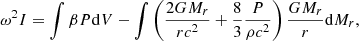 $$ \begin{aligned} \omega ^2I=\int \beta P\mathrm{d} V-\int \left({2GM_r\over rc^2}+{8\over 3}{P\over \rho c^2}\right){GM_r\over r}\mathrm{d} M_r ,\end{aligned} $$