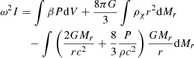 $$ \begin{aligned} \omega ^2I&=\int \beta P\mathrm{d} V+{8\pi G\over 3}\int \rho _\chi r^2\mathrm{d} M_r \\ &\quad -\int \left({2GM_r\over rc^2}+{8\over 3}{P\over \rho c^2}\right){GM_r\over r}\mathrm{d} M_r \end{aligned} $$