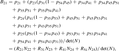 $$ \begin{aligned} B_{21}&= p_{21} + (p_{23} (p_{31}(1 - p_{54}p_{45}) + p_{34}p_{41} + p_{34}p_{45}p_{51} \nonumber \\&\quad + p_{35}p_{51} + p_{35}p_{54}p_{41}) \nonumber \\&\quad + p_{24} (p_{41}(1 - p_{35}p_{53}) + p_{45}p_{51} + p_{45}p_{53}p_{31} \nonumber \\&\quad + p_{43}p_{31} + p_{43}p_{35}p_{51}) \nonumber \\&\quad + p_{25} (p_{51}(1 - p_{34}p_{43}) + p_{53}p_{31} + p_{53}p_{34}p_{41} \nonumber \\&\quad + p_{54}p_{41} + p_{54}p_{43}p_{31}))/\det (N)\nonumber \\&= (R_{21}N_{22} + R_{31}N_{23} + R_{41}N_{24} + R_{51}N_{25})/\det (N), \end{aligned} $$