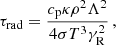 $$ \begin{aligned} \tau _\mathrm{rad} = \frac{c_\mathrm{p} \kappa \rho ^2 \Lambda ^2}{4 \sigma T^3 \gamma ^2_\mathrm{R} } \, , \end{aligned} $$