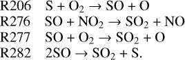 $\matrix{ {{\rm{R}}206} \hfill & {{\rm{S}} + {{\rm{O}}_2} \to {\rm{SO}} + {\rm{O}}} \hfill \cr {{\rm{R}}276} \hfill & {{\rm{SO}} + {\rm{N}}{{\rm{O}}_2} \to {\rm{S}}{{\rm{O}}_2} + {\rm{NO}}} \hfill \cr {{\rm{R}}277} \hfill & {{\rm{SO}} + {{\rm{O}}_2} \to {\rm{S}}{{\rm{O}}_2} + {\rm{O}}} \hfill \cr {{\rm{R}}282} \hfill & {2{\rm{SO}} \to {\rm{S}}{{\rm{O}}_2} + {\rm{S}}} \hfill \cr } $