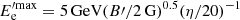 $ E_{\mathrm{e}}^{\prime\mathrm{max}}=5\,\mathrm{GeV}(B\prime/{2\,\mathrm{G}})^{0.5}(\eta/20)^{-1} $