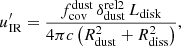 $$ \begin{aligned} u^\prime _{\rm IR}=\frac{f_{\rm cov}^\mathrm{dust}\,\delta _{\rm dust}^{\mathrm{rel}2}\,L_{\rm disk}}{4\pi c\left(R_{\rm dust}^2+R_{\rm diss}^2\right)}, \end{aligned} $$