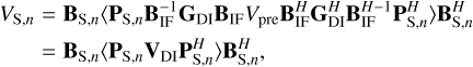 $\[\begin{aligned}V_{\mathrm{S}, n} & =\mathbf{B}_{\mathrm{S}, n}\left\langle\mathbf{P}_{\mathrm{S}, n} \mathbf{B}_{\mathrm{IF}}^{-1} \mathbf{G}_{\mathrm{DI}} \mathbf{B}_{\mathrm{IF}} V_{\mathrm{pre}} \mathbf{B}_{\mathrm{IF}}^H \mathbf{G}_{\mathrm{DI}}^H \mathbf{B}_{\mathrm{IF}}^{H-1} \mathbf{P}_{\mathrm{S}, n}^H\right\rangle \mathbf{B}_{\mathrm{S}, n}^H \\& =\mathbf{B}_{\mathrm{S}, n}\left\langle\mathbf{P}_{\mathrm{S}, n} \mathbf{V}_{\mathrm{DI}} \mathbf{P}_{\mathrm{S}, n}^H\right\rangle \mathbf{B}_{\mathrm{S}, n}^H,\end{aligned}\]$
