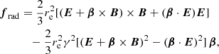 $$ \begin{aligned} \boldsymbol{f}_{\rm rad}&=\frac{2}{3}r^{2}_{\rm e} [(\boldsymbol{E}+\boldsymbol{\beta }\times \boldsymbol{B})\times \boldsymbol{B}+(\boldsymbol{\beta }\cdot \boldsymbol{E})\boldsymbol{E}] \nonumber \\&\quad -\frac{2}{3}r^{2}_{\rm e} \gamma ^{2} [(\boldsymbol{E}+\boldsymbol{\beta }\times \boldsymbol{B})^{2}-(\boldsymbol{\beta }\cdot \boldsymbol{E})^{2}] \,\boldsymbol{\beta }, \end{aligned} $$
