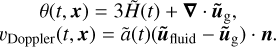 $\[\begin{gathered}\theta(t, \boldsymbol{x})=3 \tilde{H}(t)+\boldsymbol{\nabla} \cdot \tilde{\boldsymbol{u}}_{\mathrm{g}}, \\v_{\text {Doppler }}(t, \boldsymbol{x})=\tilde{a}(t)\left(\tilde{\boldsymbol{u}}_{\text {fluid }}-\tilde{\boldsymbol{u}}_{\mathrm{g}}\right) \cdot \boldsymbol{n}.\end{gathered}\]$
