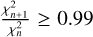 ${{\chi _{n + 1}^2} \over {\chi _n^2}} \ge 0.99$