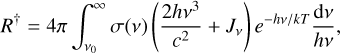 ${R^\dag } = 4\pi \int_{{v_0}}^\infty \sigma (v)\left( {{{2h{v^3}} \over {{c^2}}} + {J_v}} \right){e^{ - hv/kT}}{{{\rm{d}}v} \over {hv}},$