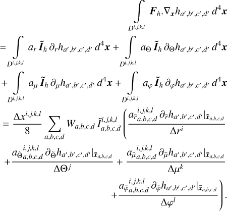 $\[\begin{aligned}&\qquad\qquad\qquad\qquad\qquad\qquad\qquad \int_{D^{i, j, k, l}} \boldsymbol{F}_h. \nabla_x h_{a^{\prime}, b^{\prime}, c^{\prime}, d^{\prime}} ~d^4 \boldsymbol{x} \\& =\int_{D^{i, j, k, l}} a_r ~\tilde{\boldsymbol{I}}_h ~\partial_r h_{a^{\prime}, b^{\prime}, c^{\prime}, d^{\prime}} ~d^4 \boldsymbol{x}+\int_{D^{i, j, k, l}} a_{\Theta} ~\tilde{\boldsymbol{I}}_h ~\partial_{\Theta} h_{a^{\prime}, b^{\prime}, c^{\prime}, d^{\prime}} ~d^4 \boldsymbol{x} \\& +\int_{D^{i, j, k, l}} a_\mu ~\tilde{\boldsymbol{I}}_h ~\partial_\mu h_{a^{\prime}, b^{\prime}, c^{\prime}, d^{\prime}} d^4 \boldsymbol{x}+\int_{D^{i, j, k, l}} a_{\varphi} \tilde{\boldsymbol{I}}_h ~\partial_{\varphi} h_{a^{\prime}, b^{\prime}, c^{\prime}, d^{\prime}} d^4 \boldsymbol{x} \\& =\frac{\Delta x^{i, j, k, l}}{8} \sum_{a, b, c, d} W_{a, b, c, d} ~\tilde{I}_{a, b, c, d}^{i, j, k, l}\left(\frac{\left.a_{\tilde{r}_{a, b, c, d}}^{i, j, k, l} ~\partial_{\tilde{r}} h_{a^{\prime}, b^{\prime}, c^{\prime}, d^{l^{\prime}}}\right|{\tilde{x}_{a, b, c, d}}}{\Delta r^i}\right. \\& +\frac{\left.a_{\tilde{\Theta}_{a, b, c, d}}^{i, j, k, l} ~\partial_{\tilde{\Theta}} h_{a^{\prime}, b^{\prime}, c^{\prime}, d^{\prime}}\right|{\tilde{x}_{a, b, c, d}}}{\Delta \Theta^j}+\frac{\left.a_{\tilde{\mu}_{a, b, c, d}}^{i, j, k, l} ~\partial_{\tilde{\mu}} h_{a^{\prime}, b^{\prime}, c^{\prime}, d^{\prime}}\right|{\tilde{x}_{a, b, c, d}}}{\Delta \mu^k} \\&\qquad\qquad\qquad\qquad\qquad\left.+\frac{\left.a_{\tilde{\varphi} a, b, c, d}^{i, j, k, l} ~\partial_{\tilde{\varphi}} h_{a^{\prime}, b^{\prime}, c^{\prime}, d^{\prime}}\right|{\tilde{x}_{a, b, c, d}}}{\Delta \varphi^l}\right).\end{aligned}\]$