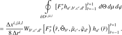 $\[\begin{array}{r}\oint_{\partial D^{i, j, k, l}}\left[F_r^* h_{a^{\prime}, b^{\prime}, c^{\prime}, d^{\prime}}\right]_{\tilde{r}=-1}^{\tilde{r}=1} d \Theta ~d \mu ~d \varphi \\=\frac{\Delta x^{i, j, k, l}}{8 ~\Delta r^i} W_{b^{\prime}, c^{\prime}, d^{\prime}}\left[F_{\tilde{r}}^*\left(\tilde{r}, \tilde{\Theta}_{b^{\prime}}, \tilde{\mu}_{c^{\prime}}, \tilde{\varphi}_{d^{\prime}}\right) h_{a^{\prime}}(\tilde{r})\right]_{\tilde{r}=-1}^{\tilde{r}=1}.\end{array}\]$