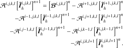 $\[\begin{aligned}& \mathcal{A}^{i, j, k, l}\left[\tilde{\boldsymbol{I}}_h^{i, j, k, l}\right]^{n+1}=\left[\mathcal{B}^{i, j, k, l}\right]^n-\mathcal{A}^{i+1, j, k, l}\left[\tilde{\boldsymbol{I}}_h^{i+1, j, k, l}\right]^n \\&\qquad -\mathcal{A}^{i-1, j, k, l}\left[\tilde{\boldsymbol{I}}_h^{i-1, j, k, l}\right]^{n+1}~-\mathcal{A}^{i, j+1, k, l}\left[\tilde{\boldsymbol{I}}_h^{i, j+1, k, l}\right]^n \\&\quad -\mathcal{A}^{i, j-1, k, l}\left[\tilde{\boldsymbol{I}}_h^{i, j-1, k, l}\right]^{n+1}-\mathcal{A}^{i, j, k-1, l}\left[\tilde{\boldsymbol{I}}_h^{i, j, k-1, l}\right]^{n+1} \\&\qquad\qquad\qquad\qquad\qquad\qquad -\mathcal{A}^{i, j, k, l+1}\left[\tilde{\boldsymbol{I}}_h^{i, j, k, l+1}\right]^n.\end{aligned}\]$