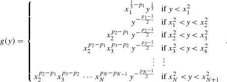 $$ \begin{aligned} g(y) = \left\{ \begin{array}{rl} x_1^{\frac{1}{3}- p_1} y^{\frac{1}{3}}&\!\mathrm{if} \, y\! < x_1^2\\ y^{-\frac{p_1-1}{2}}&\!\mathrm{if} \, x_1^2 < \!y\! < x_2^2\\ x_2^{p_2-p_1}\, y^{-\frac{p_2-1}{2}}&\!\mathrm{if} \, x_2^2 < \!y\! < x_3^2\\ x_2^{p_2-p_1} x_3^{p_3-p_2}\, y^{-\frac{p_3-1}{2}}&\!\mathrm{if} \, x_3^2 < \!y\! < x_4^2\\ \vdots&\vdots \\ \!\!x_2^{p_2-p_1} x_3^{p_3-p_2}\, \cdots \, x_N^{p_N-p_{N-1}}\, y^{-\frac{p_N-1}{2}}&\!\mathrm{if} \, x_N^2 < \!y\! < x_{N+1}^2\\ \end{array}\right.. \end{aligned} $$