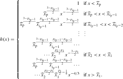 $$ \begin{aligned} h(x) = \left\{ \begin{array}{rl} 1&\!\mathrm{if} \, x\! < \widehat{x}_\mathrm{p} \\ \widehat{x}_\mathrm{p} ^{\frac{3-p_{i_\mathrm{p} -1}}{2}} x^{-\frac{3-p_{i_\mathrm{p} -1}}{2}}&\!\mathrm{if} \, \widehat{x}_\mathrm{p} < \!x\! < \widehat{x}_{i_\mathrm{p} -1}\\ \!\!\!\widehat{x}_\mathrm{p} ^{\frac{3-p_{i_\mathrm{p} -1}}{2}} \widehat{x}_{i_\mathrm{p} -1}^{\frac{p_{i_\mathrm{p} -1}-p_{i_\mathrm{p} -2}}{2}} x^{-\frac{3-p_{i_\mathrm{p} -2}}{2}}&\!\mathrm{if} \, \widehat{x}_{i_\mathrm{p} -1} < \!x\! < \widehat{x}_{i_\mathrm{p} -2}\\ \vdots&\vdots \\ \widehat{x}_\mathrm{p} ^{\frac{3-p_{i_\mathrm{p} -1}}{2}} \widehat{x}_{i_\mathrm{p} -1}^{\frac{p_{i_\mathrm{p} -1}-p_{i_\mathrm{p} -2}}{2}} \cdots&\\ \cdots \, \widehat{x}_2^{\frac{p_2-p_1}{2}} x^{-\frac{3-p_1}{2}}&\!\mathrm{if} \, \widehat{x}_{2} < \!x < \widehat{x}_{1}\\ \widehat{x}_\mathrm{p} ^{\frac{3-p_{i_\mathrm{p} -1}}{2}} \widehat{x}_{i_\mathrm{p} -1}^{\frac{p_{i_\mathrm{p} -1}-p_{i_\mathrm{p} -2}}{2}} \cdots&\\ \cdots \,\! \widehat{x}_2^{\frac{p_2-p_1}{2}} \widehat{x}_1^{\frac{p_1}{2}-\frac{1}{6}} x^{-4/3}&\!\mathrm{if} \, x\! > \widehat{x}_1. \end{array}\right. \end{aligned} $$