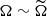 $ \Omega \sim \widetilde{\Omega} $