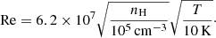 $$ \begin{aligned} \mathrm{Re} = 6.2 \times 10^{7} \sqrt{\frac{n_{\mathrm{H}}}{10^{5}\,\mathrm{cm^{-3}}}} \sqrt{\frac{T }{10\,\mathrm{K}}}\cdot \end{aligned} $$