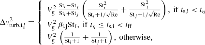 $$ \begin{aligned} \Delta v_{\mathrm{turb,i,j}}^2 \equiv \left\{ \begin{array}{ll} V_{\mathrm{g}}^2 \, \frac{\mathrm{St}_i-\mathrm{St}_j}{\mathrm{St}_i+\mathrm{St}_j} \left(\frac{\mathrm{St}_i^2}{\mathrm{St}_i+1/\sqrt{\mathrm{Re}}}+\frac{\mathrm{St}_j^2}{\mathrm{St}_j+1/\sqrt{\mathrm{Re}}}\right),~\mathrm{if }~t_{\rm {s},i} < t_{\eta } \\ V_{\mathrm{g}}^2 \, \beta _{\mathrm{i,j}} \mathrm{St}_i,~\mathrm{if }~t_{\eta } \le t_{\rm {s},i} < t_{\mathrm{ff}} \\ V_{\mathrm{g}}^2 \, \left(\frac{1}{\mathrm{St}_i+1}+\frac{1}{\mathrm{St}_j+1}\right),~\mathrm{otherwise}, \end{array} \right. \end{aligned} $$