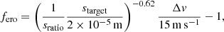$$ \begin{aligned} f_{\rm ero} = \left(\frac{1}{s_{\rm ratio}} \frac{s_{\rm target}}{2 \times 10^{-5}\,\mathrm{m}} \right)^{-0.62} \frac{\Delta v}{15\,\mathrm{m\,s}^{-1}} - 1, \end{aligned} $$