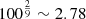 $ 100^{\frac{2}{9}} \sim 2.78 $