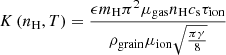 $ K \left(n_{\mathrm{H}},T \right) = \frac{\epsilon m_{\mathrm{H}} \pi^{2} \mu_{\mathrm{gas}} n_{\mathrm{H}} c_{\mathrm{s}} \tau_{\mathrm{ion}}}{\rho_{\mathrm{grain}} \mu_{\mathrm{ion}} \sqrt{\frac{\pi \gamma}{8}}} $