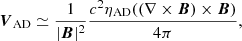 $$ \begin{aligned} \boldsymbol{V}_{\mathrm{AD}} \simeq \frac{1}{|\boldsymbol{B}|^2}\frac{c^2 \eta _{\mathrm{AD}} ((\nabla \times \boldsymbol{B} )\times \boldsymbol{B})}{4 \pi }, \end{aligned} $$