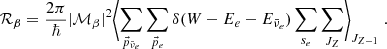 $$ \begin{aligned} \mathcal {R}_{\beta }&= \frac{2\pi }{\hbar } |\mathcal {M}_{\beta }|^2\Biggl \langle \sum _{\vec{p}_{\bar{\nu }_e}} \sum _{\vec{p}_e} \delta (W -E_e - E_{\bar{\nu }_e}) \sum _{s_e} \sum _{J_{Z}} \Biggl \rangle _{J_{Z-1}} \;. \end{aligned} $$