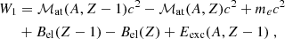 $$ \begin{aligned} W_1&= \mathcal{M} _{\rm at}(A,Z-1) c^2 - \mathcal{M} _{\rm at}(A,Z)c^2 + m_ec^2 \\& + B_{\rm el}(Z-1) - B_{\rm el}(Z) + E_{\rm exc}(A,Z-1)\;, \nonumber \end{aligned} $$