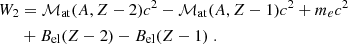 $$ \begin{aligned} W_2&= \mathcal{M} _{\rm at}(A,Z-2) c^2 - \mathcal{M} _{\rm at}(A,Z-1)c^2 + m_ec^2 \\& + B_{\rm el}(Z-2) - B_{\rm el}(Z-1) \;. \nonumber \end{aligned} $$