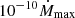 $ 10^{-10}\dot{M}_{\mathrm{max}} $
