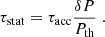 $$ \begin{aligned} \tau _{\rm stat}&=\tau _{\rm acc}\frac{\delta P}{P_{\rm th}} \;. \end{aligned} $$