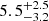 $ {{5.5}^{+2.5}_{-3.2}} $