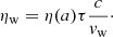 $$ \begin{aligned} \eta _{\rm w} = \eta (a) \tau \frac{c}{v_{\rm w}}\cdot \end{aligned} $$