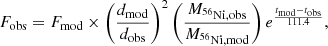 $$ \begin{aligned} F_{\rm obs} = F_{\rm mod} \times \left(\frac{d_{\rm mod}}{d_{\rm obs}}\right)^{2} \left(\frac{M_{\rm ^{56}Ni, obs}}{M_{\rm ^{56}Ni, mod}}\right) e^{\frac{t_{\rm mod} - t_{\rm obs}}{111.4}}, \end{aligned} $$