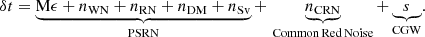 $$ \begin{aligned} \delta t = \underbrace{\mathrm{M} \epsilon + n_{\mathrm{WN}} + n_{\mathrm{RN}} + n_{\mathrm{DM}} + n_{\mathrm{Sv}}}_{\rm PSRN} + \,\underbrace{n_{\mathrm{CRN}}}_{\rm Common \, Red \, Noise} + \underbrace{s}_{\rm CGW}. \end{aligned} $$