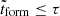 $ \tilde{t}_{\mathrm{form}} \leq \tau $