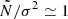 $ \tilde{N}/\sigma^2 \simeq 1 $