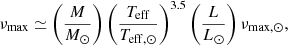 $$ \begin{aligned} \nu _\mathrm{max}&\simeq \left(\frac{M}{M_\odot } \right) \left(\frac{T_{\mathrm{eff} }}{T_{\mathrm{eff} ,\odot }} \right)^{3.5} \left(\frac{L}{L_\odot } \right)\nu _{\mathrm{max} ,\odot }, \end{aligned} $$