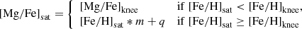 $$ \begin{aligned} \mathrm{[Mg/Fe]}_{\rm sat}&= {\left\{ \begin{array}{ll} \mathrm{[Mg/Fe]}_{\rm knee}&\mathrm{if}\; \mathrm{[Fe/H]}_{\rm sat}< \mathrm{[Fe/H]}_{\rm knee},\\ \mathrm{[Fe/H]}_{\rm sat}*m +q&\mathrm{if}\; \mathrm{[Fe/H]}_{\rm sat}\ge \mathrm{[Fe/H]}_{\rm knee} \end{array}\right.} \end{aligned} $$